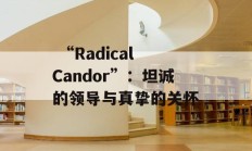  “Radical Candor”：坦诚的领导与真挚的关怀