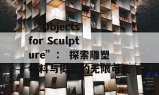  “Objects for Sculpture”： 探索雕塑材料与概念的无限可能