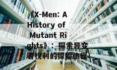 《X-Men: A History of Mutant Rights》：探索异变者权利的惊险旅程！