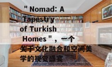  ＂Nomad: A Tapestry of Turkish Homes＂，一个关于文化融合和空间美学的视觉盛宴